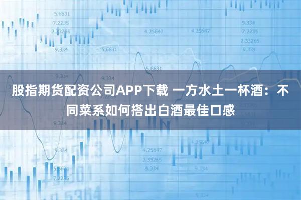 股指期货配资公司APP下载 一方水土一杯酒：不同菜系如何搭出白酒最佳口感