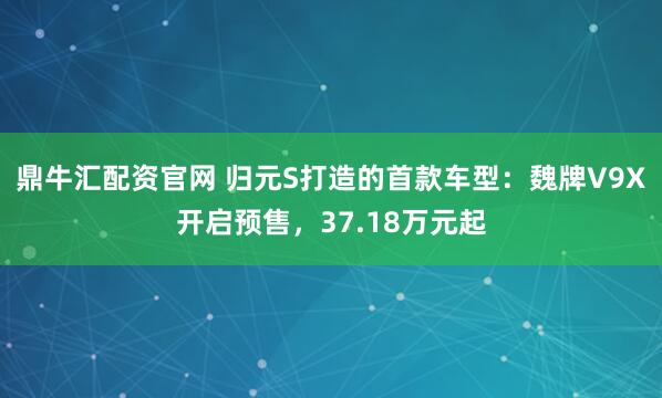 鼎牛汇配资官网 归元S打造的首款车型：魏牌V9X开启预售，37.18万元起