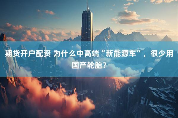 期货开户配资 为什么中高端“新能源车”，很少用国产轮胎？