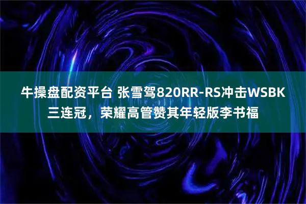 牛操盘配资平台 张雪驾820RR-RS冲击WSBK三连冠，荣耀高管赞其年轻版李书福